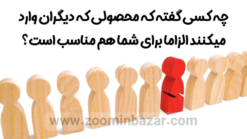 چه کسی گفته که محصولی که دیگران وارد میکنند الزاما برای شما هم مناسب است؟